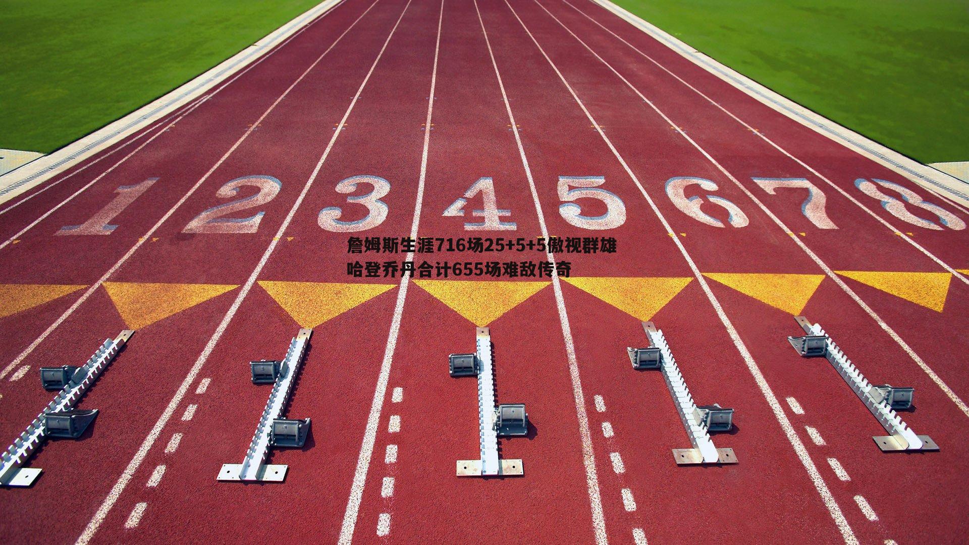 詹姆斯生涯716场25+5+5傲视群雄 哈登乔丹合计655场难敌传奇