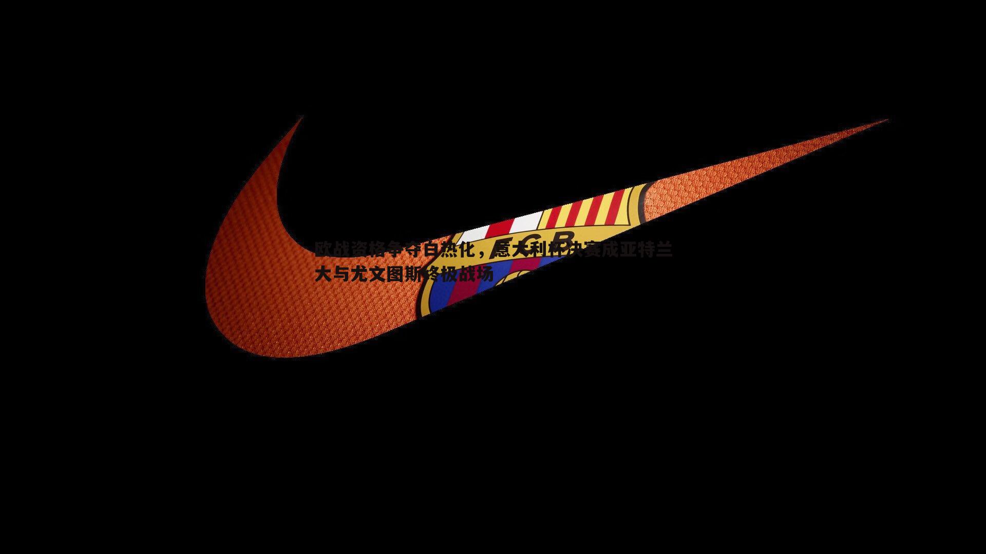 欧战资格争夺白热化，意大利杯决赛成亚特兰大与尤文图斯终极战场