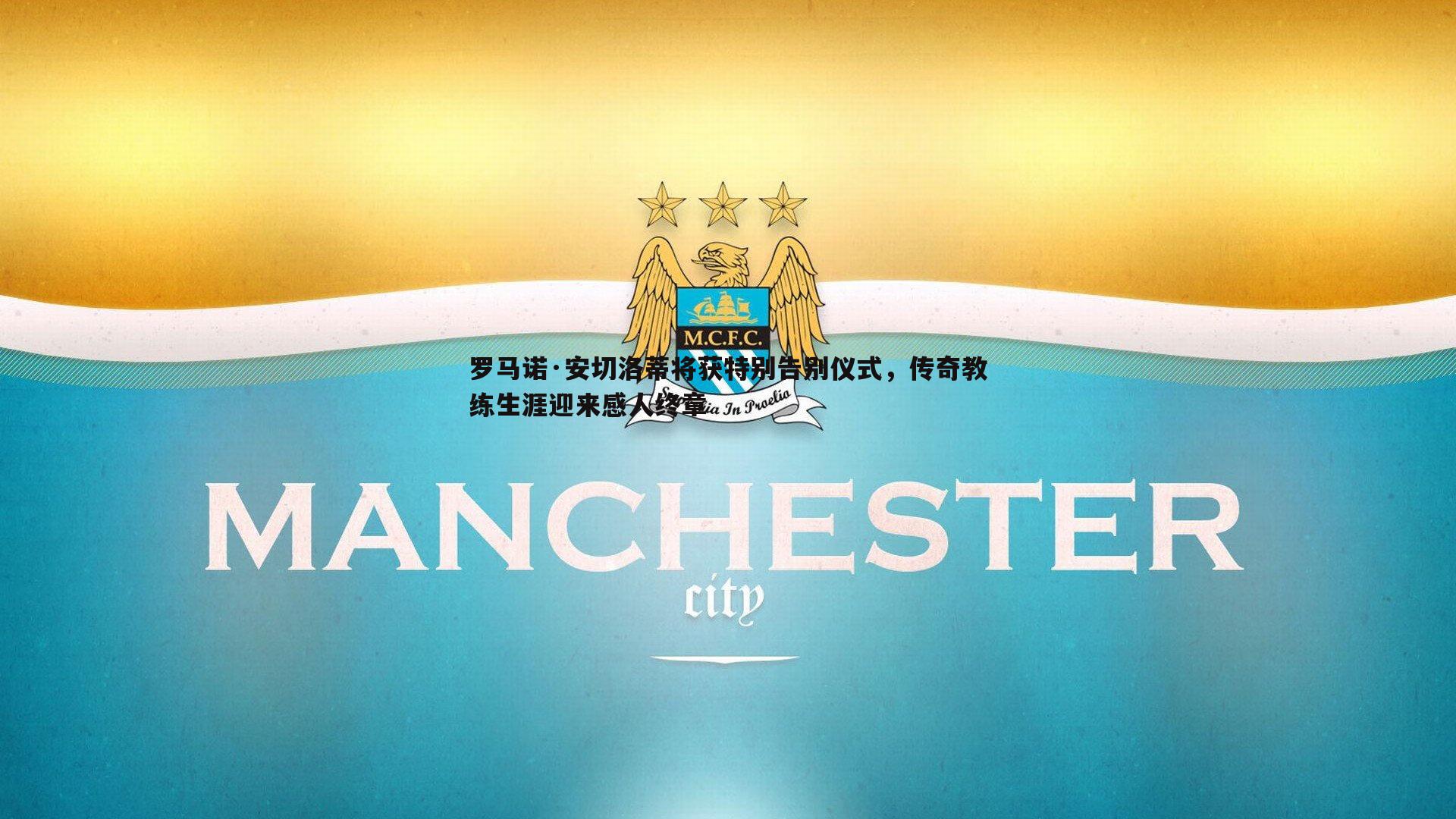 k1体育官网-罗马诺·安切洛蒂将获特别告别仪式，传奇教练生涯迎来感人终章
