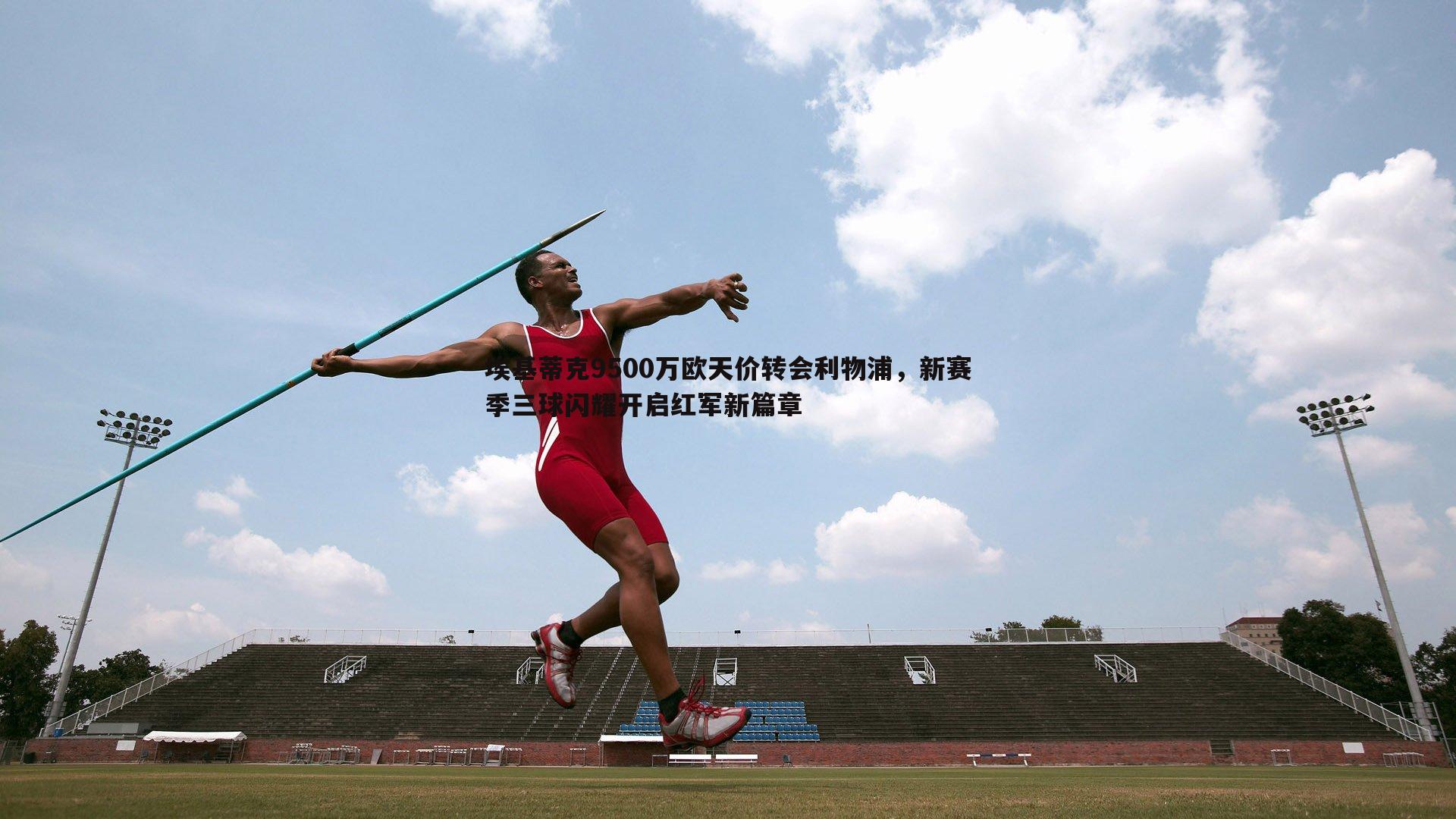 k1体育官网-埃基蒂克9500万欧天价转会利物浦，新赛季三球闪耀开启红军新篇章