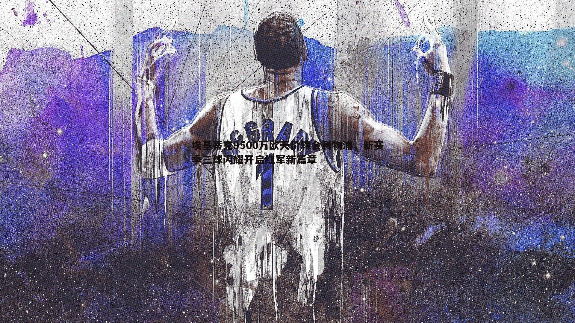 埃基蒂克9500万欧天价转会利物浦，新赛季三球闪耀开启红军新篇章