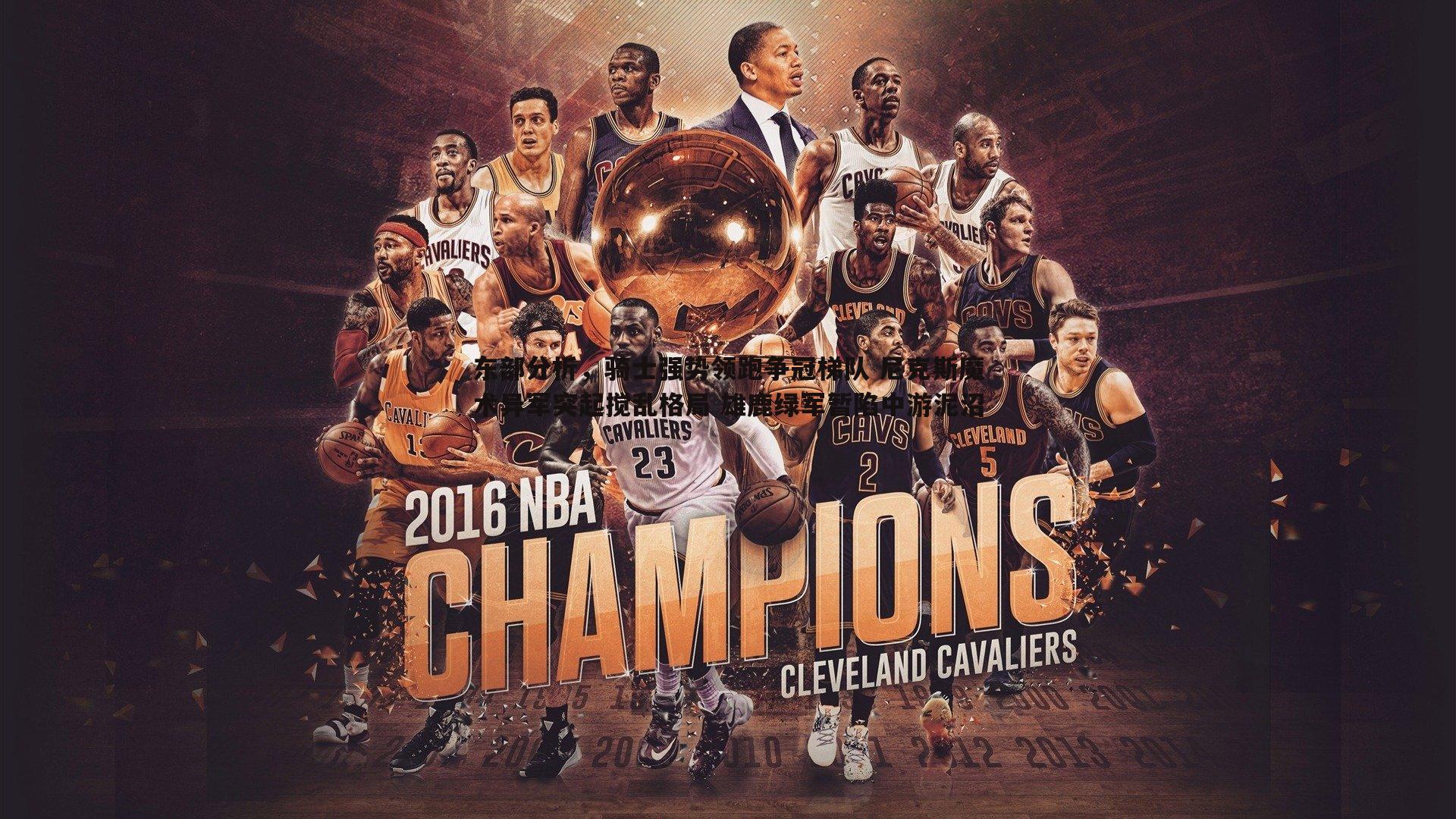 东部分析,骑士强势领跑争冠梯队 尼克斯魔术异军突起搅乱格局 雄鹿绿军暂陷中游泥沼