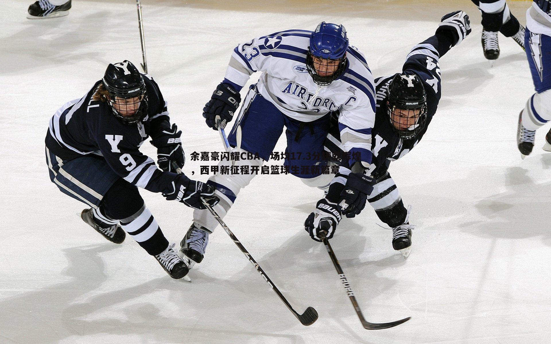 余嘉豪闪耀CBA，场均17.3分铸就辉煌，西甲新征程开启篮球生涯新篇章