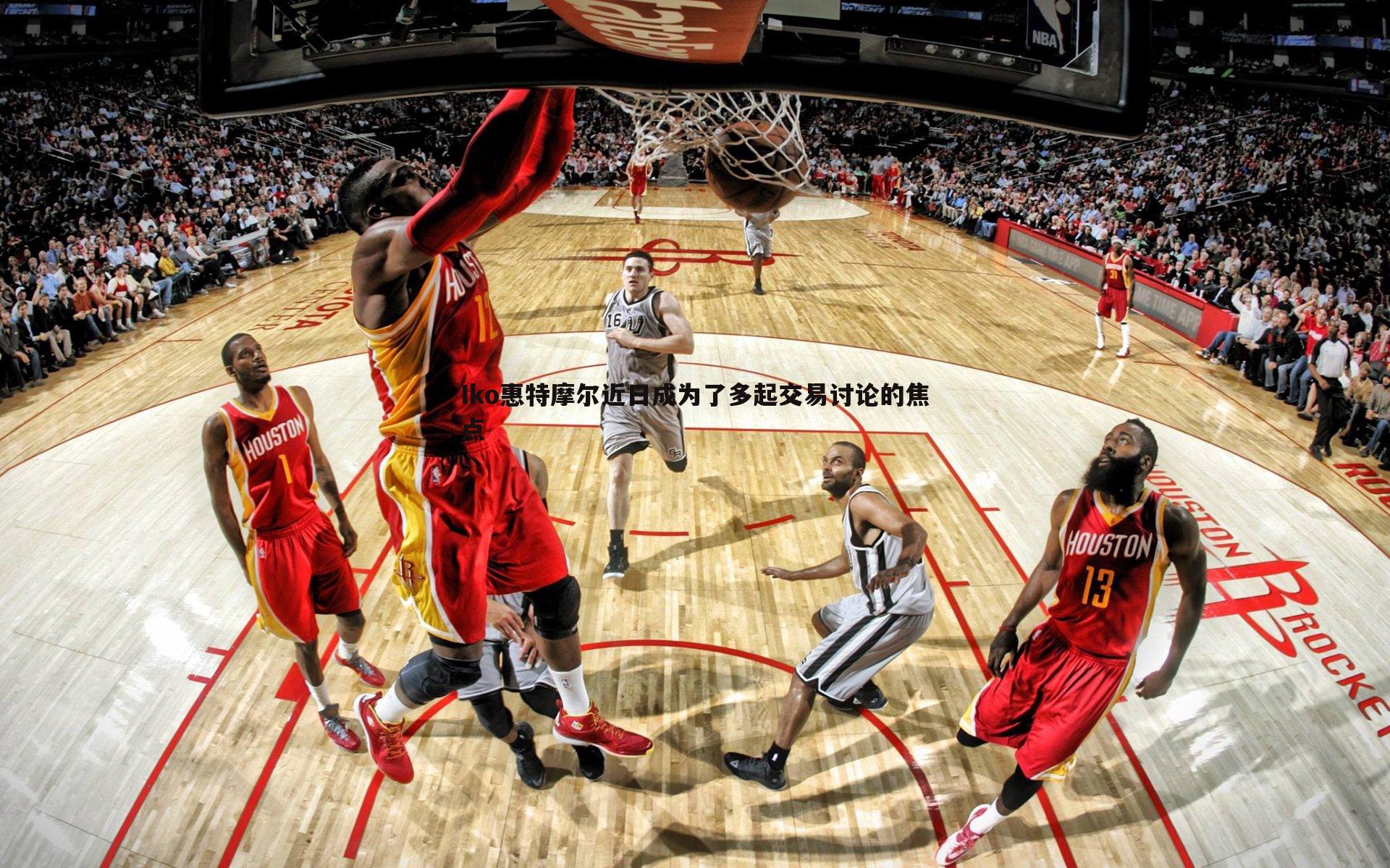 k1体育官网-Iko惠特摩尔近日成为了多起交易讨论的焦点