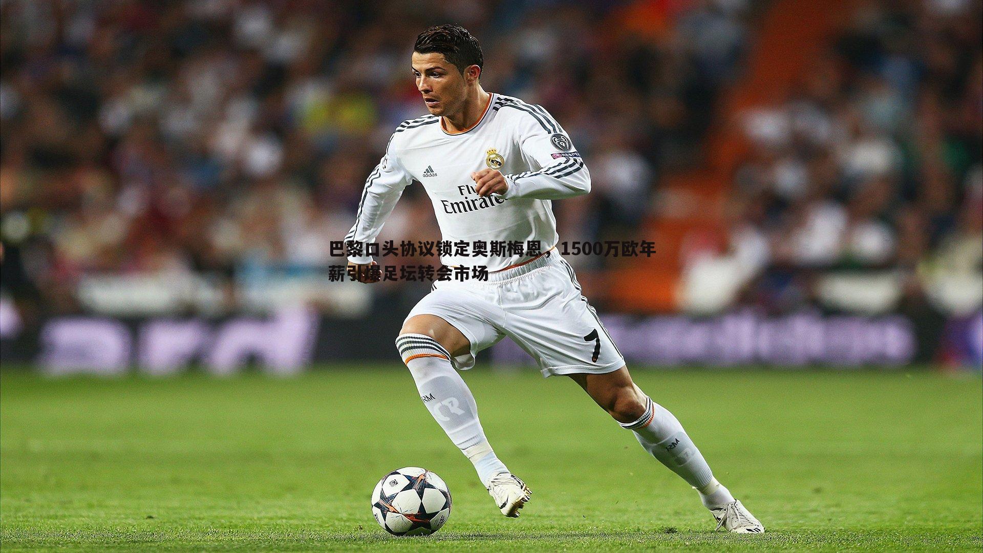 巴黎口头协议锁定奥斯梅恩,1500万欧年薪引爆足坛转会市场