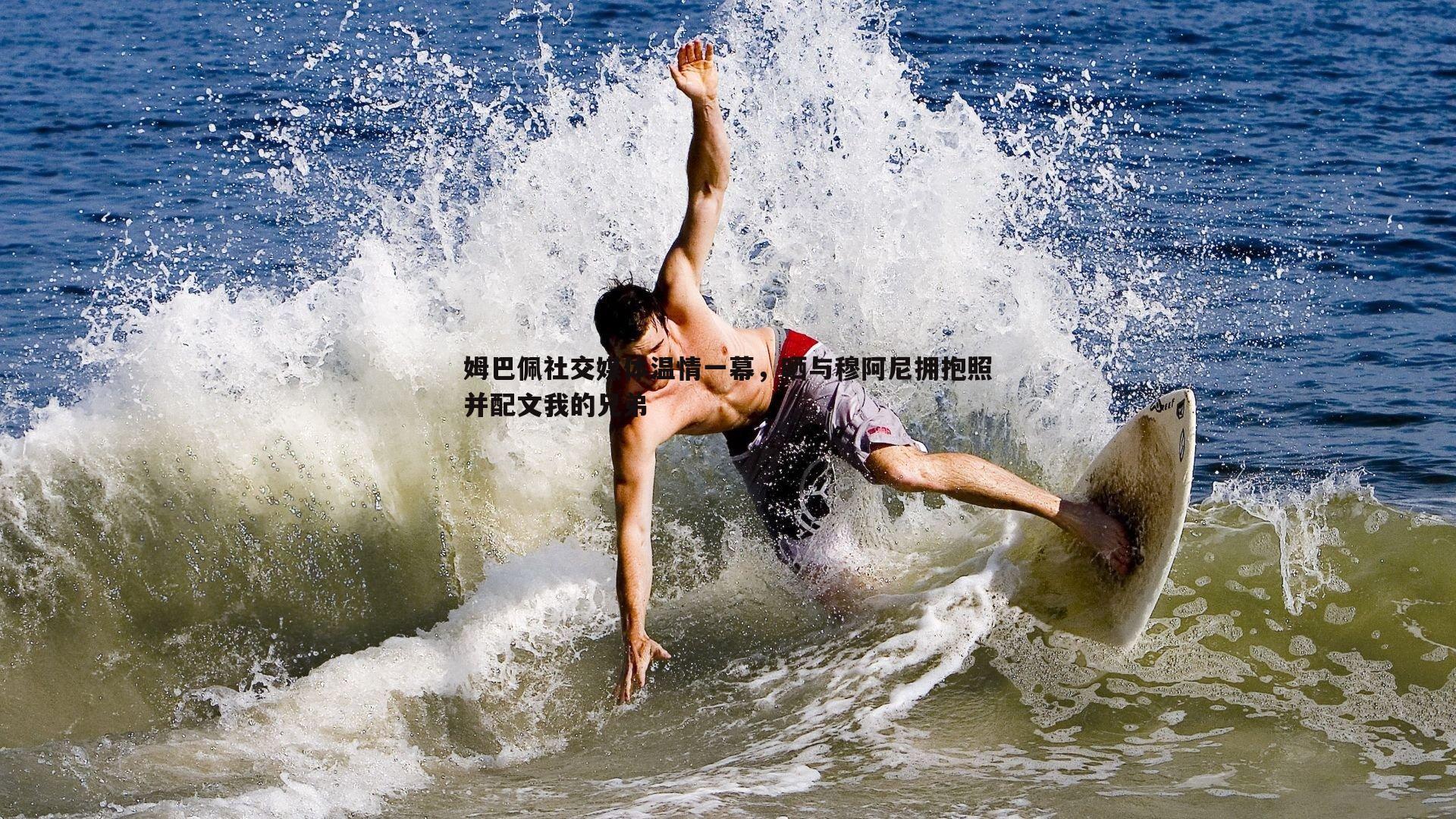 姆巴佩社交媒体温情一幕，晒与穆阿尼拥抱照并配文我的兄弟