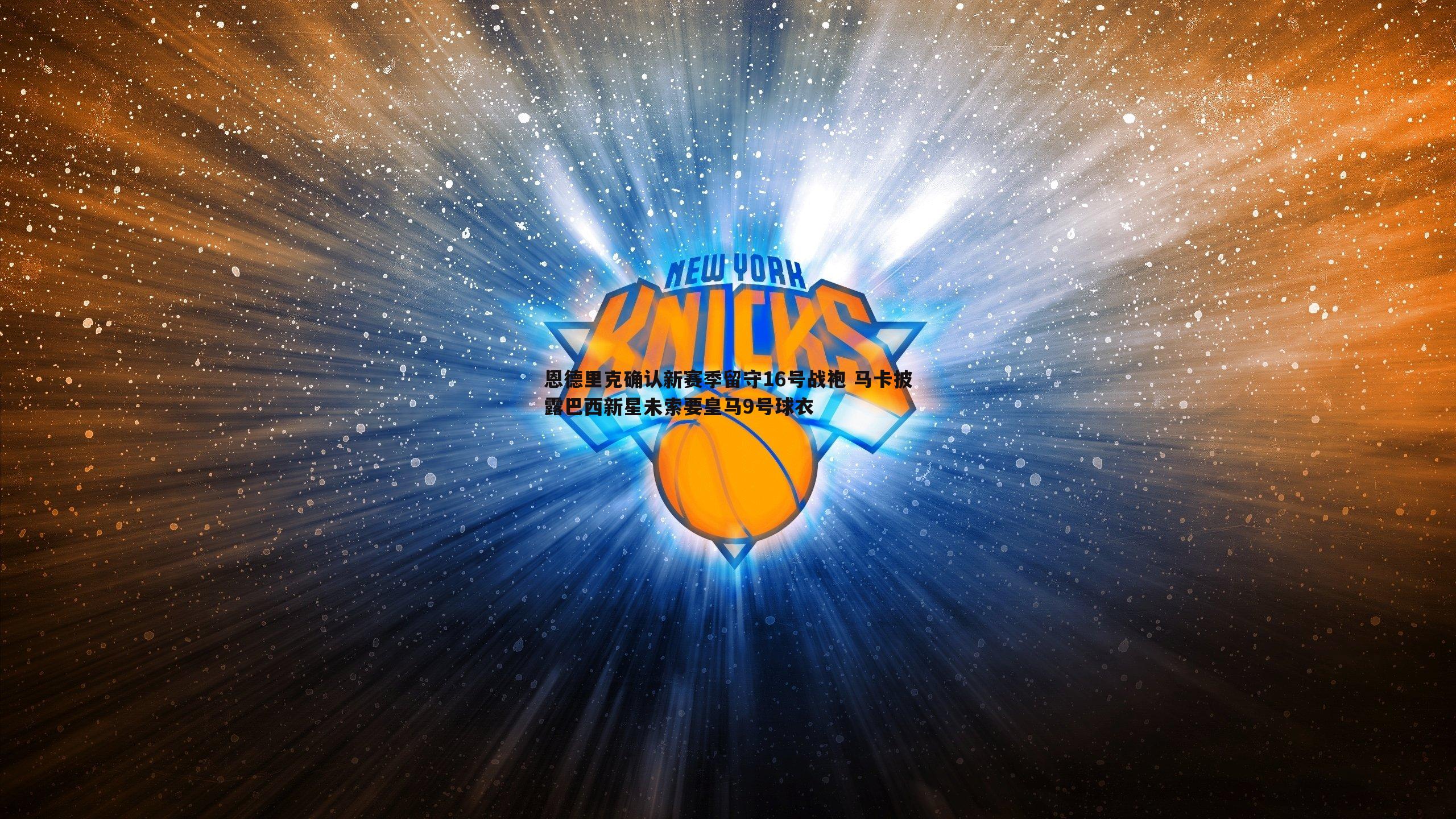 k1体育官网-恩德里克确认新赛季留守16号战袍 马卡披露巴西新星未索要皇马9号球衣